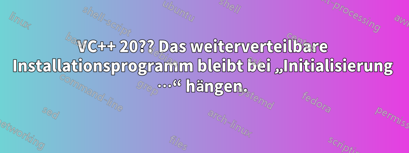 VC++ 20?? Das weiterverteilbare Installationsprogramm bleibt bei „Initialisierung …“ hängen.