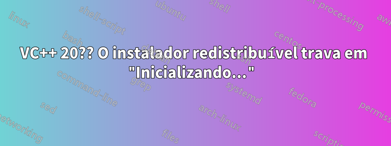 VC++ 20?? O instalador redistribuível trava em "Inicializando..."