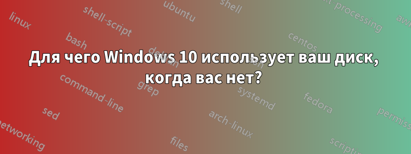 Для чего Windows 10 использует ваш диск, когда вас нет?