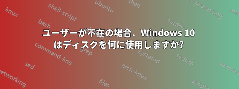 ユーザーが不在の場合、Windows 10 はディスクを何に使用しますか?