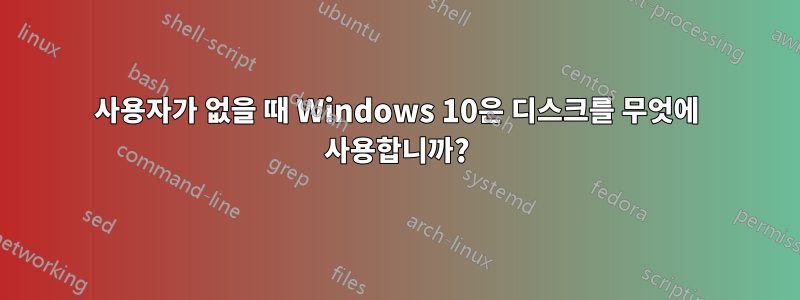 사용자가 없을 때 Windows 10은 디스크를 무엇에 사용합니까?