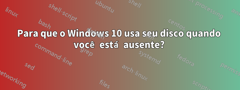 Para que o Windows 10 usa seu disco quando você está ausente?