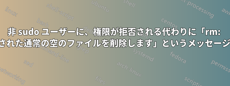 非 sudo ユーザーに、権限が拒否される代わりに「rm: 書き込み保護された通常の空のファイルを削除します」というメッセージが表示される