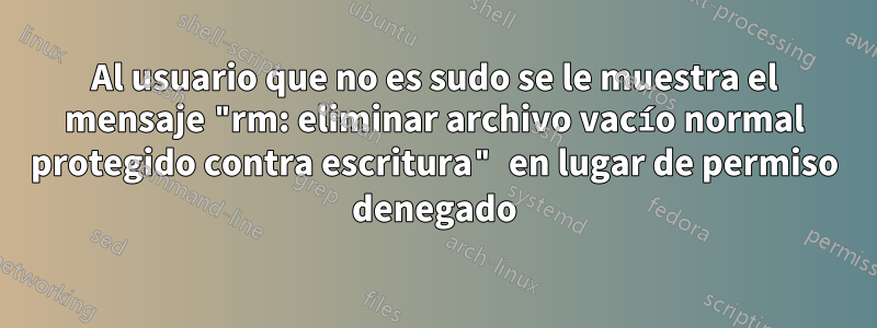 Al usuario que no es sudo se le muestra el mensaje "rm: eliminar archivo vacío normal protegido contra escritura" en lugar de permiso denegado