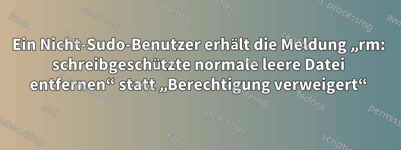 Ein Nicht-Sudo-Benutzer erhält die Meldung „rm: schreibgeschützte normale leere Datei entfernen“ statt „Berechtigung verweigert“