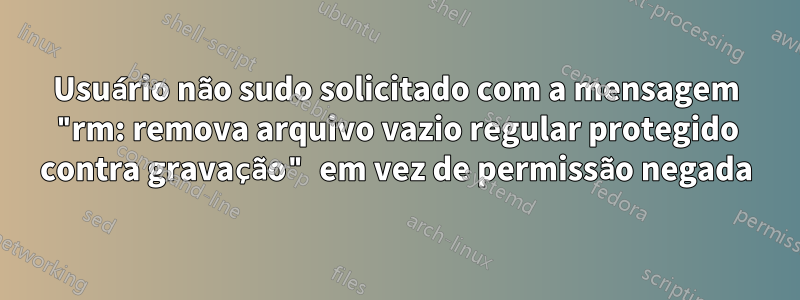 Usuário não sudo solicitado com a mensagem "rm: remova arquivo vazio regular protegido contra gravação" em vez de permissão negada