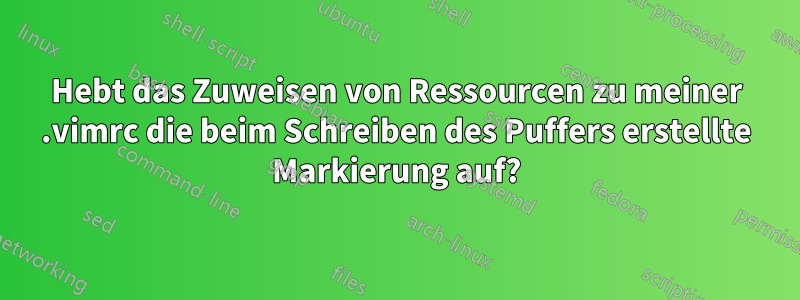 Hebt das Zuweisen von Ressourcen zu meiner .vimrc die beim Schreiben des Puffers erstellte Markierung auf?