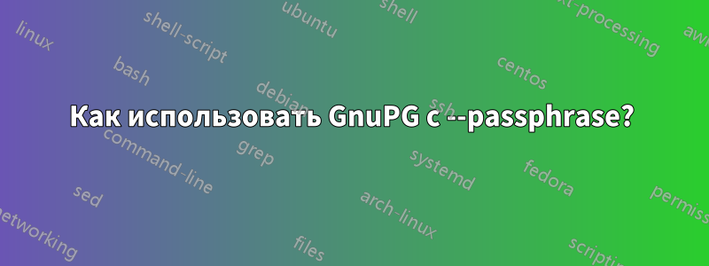 Как использовать GnuPG с --passphrase?