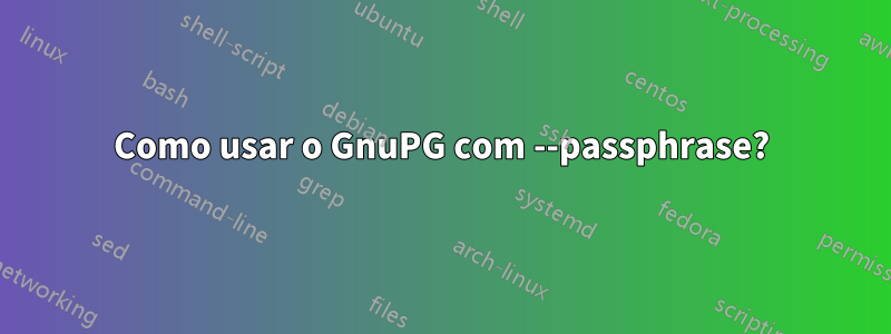 Como usar o GnuPG com --passphrase?