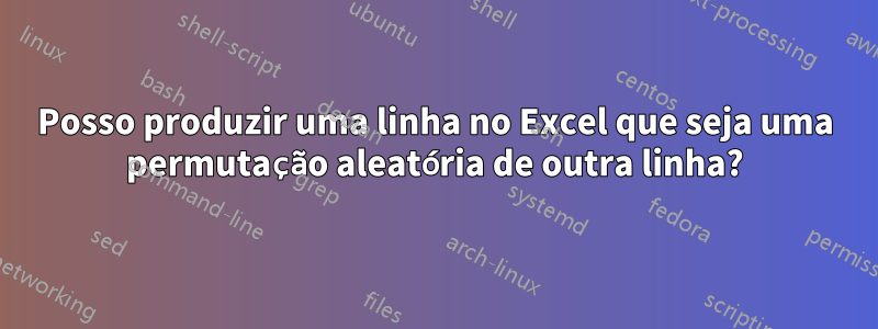 Posso produzir uma linha no Excel que seja uma permutação aleatória de outra linha?