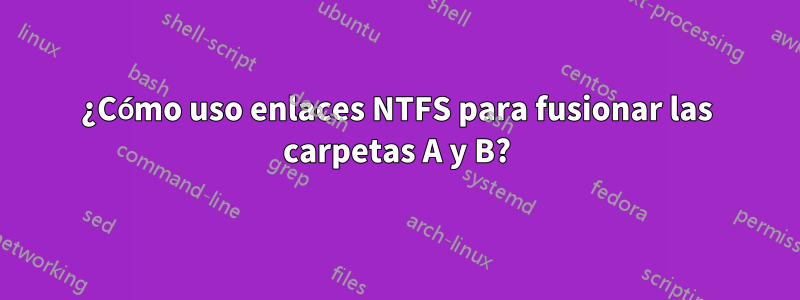 ¿Cómo uso enlaces NTFS para fusionar las carpetas A y B?