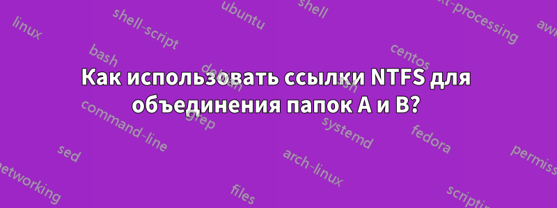 Как использовать ссылки NTFS для объединения папок A и B?