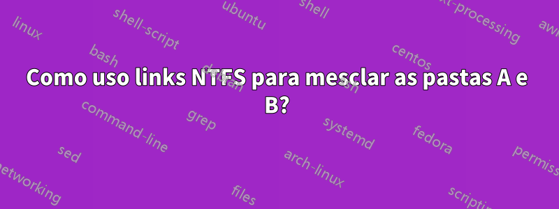 Como uso links NTFS para mesclar as pastas A e B?