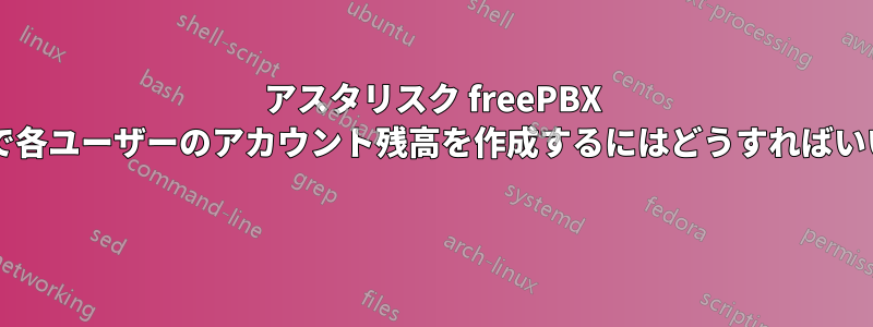 アスタリスク freePBX システムで各ユーザーのアカウント残高を作成するにはどうすればいいですか? 