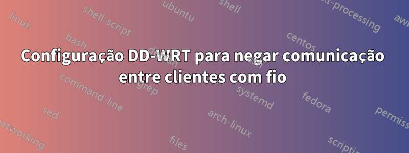 Configuração DD-WRT para negar comunicação entre clientes com fio