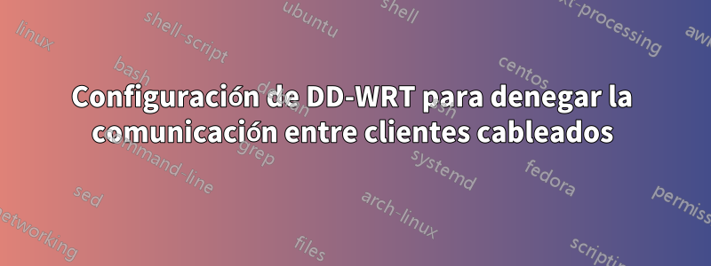 Configuración de DD-WRT para denegar la comunicación entre clientes cableados