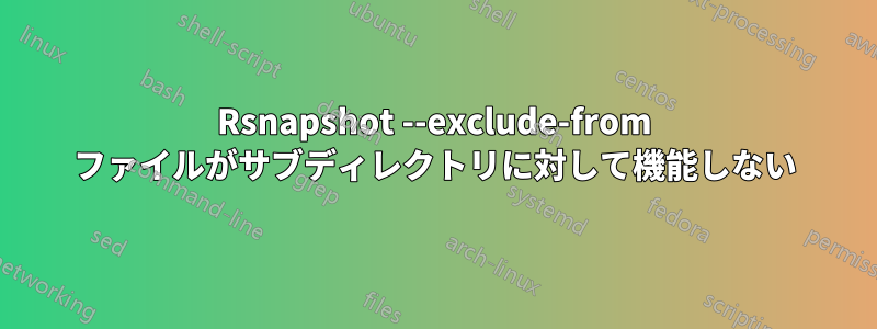 Rsnapshot --exclude-from ファイルがサブディレクトリに対して機能しない