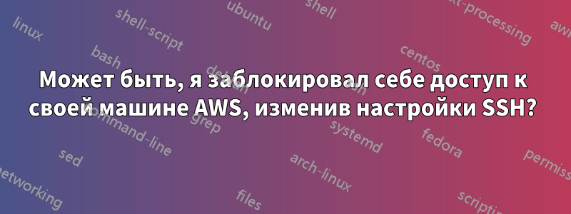 Может быть, я заблокировал себе доступ к своей машине AWS, изменив настройки SSH?