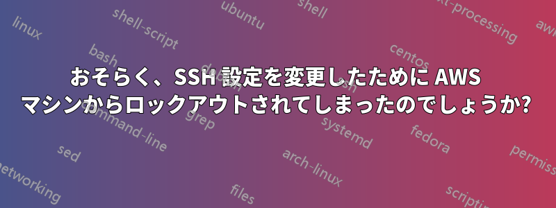 おそらく、SSH 設定を変更したために AWS マシンからロックアウトされてしまったのでしょうか?