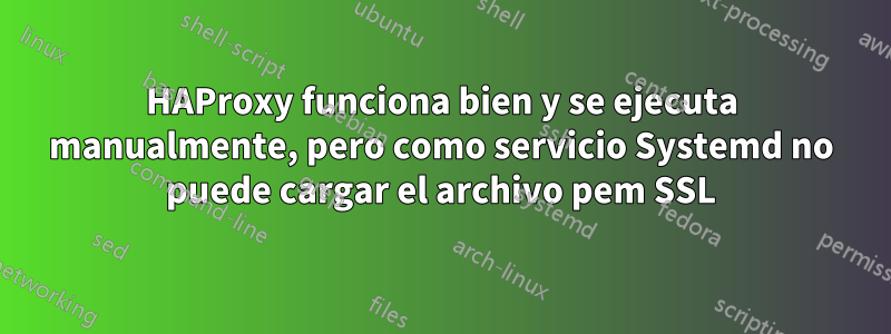 HAProxy funciona bien y se ejecuta manualmente, pero como servicio Systemd no puede cargar el archivo pem SSL