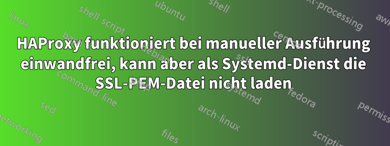 HAProxy funktioniert bei manueller Ausführung einwandfrei, kann aber als Systemd-Dienst die SSL-PEM-Datei nicht laden