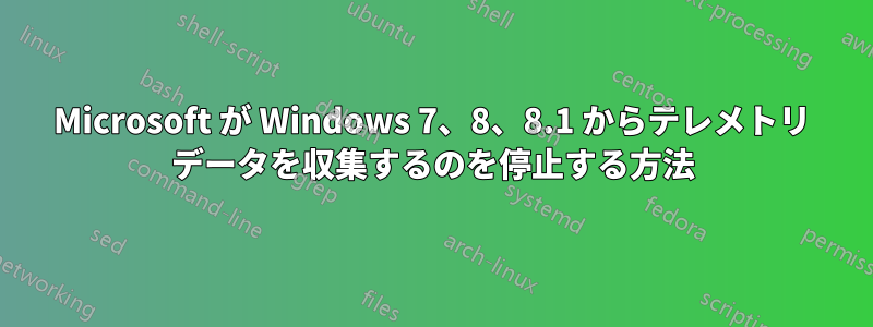 Microsoft が Windows 7、8、8.1 からテレメトリ データを収集するのを停止する方法