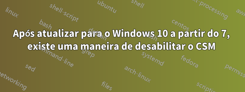 Após atualizar para o Windows 10 a partir do 7, existe uma maneira de desabilitar o CSM