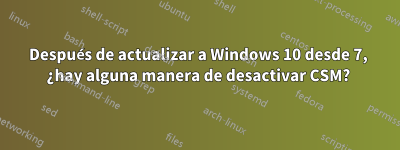 Después de actualizar a Windows 10 desde 7, ¿hay alguna manera de desactivar CSM?