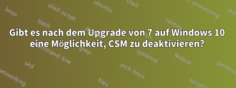 Gibt es nach dem Upgrade von 7 auf Windows 10 eine Möglichkeit, CSM zu deaktivieren?