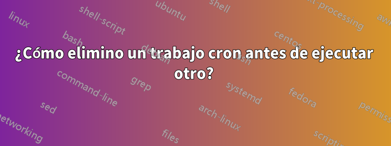 ¿Cómo elimino un trabajo cron antes de ejecutar otro?