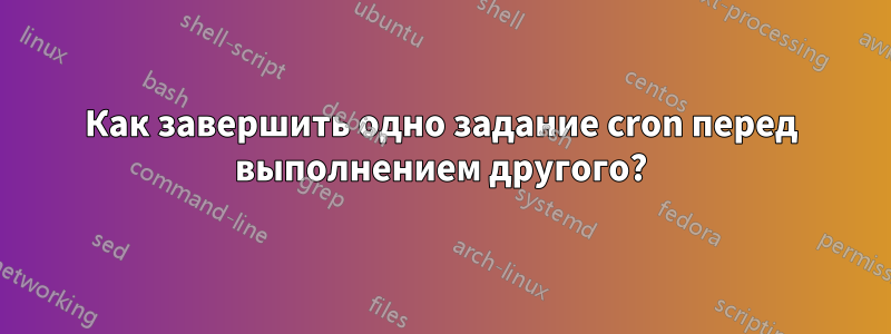 Как завершить одно задание cron перед выполнением другого?