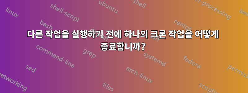 다른 작업을 실행하기 전에 하나의 크론 작업을 어떻게 종료합니까?