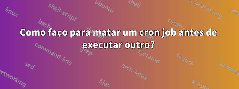 Como faço para matar um cron job antes de executar outro?