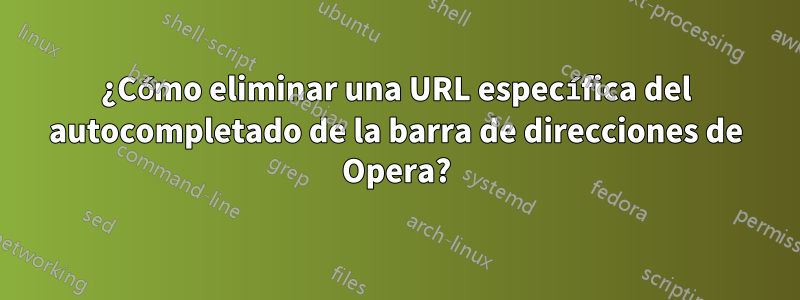 ¿Cómo eliminar una URL específica del autocompletado de la barra de direcciones de Opera?