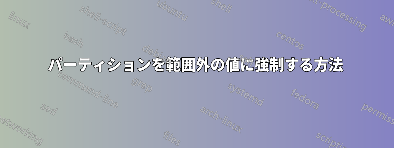 パーティションを範囲外の値に強制する方法