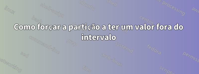 Como forçar a partição a ter um valor fora do intervalo