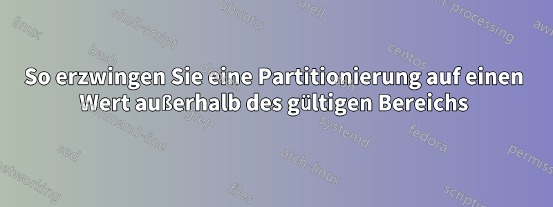 So erzwingen Sie eine Partitionierung auf einen Wert außerhalb des gültigen Bereichs