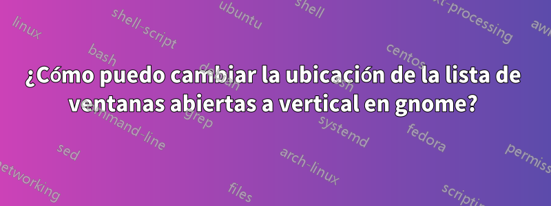 ¿Cómo puedo cambiar la ubicación de la lista de ventanas abiertas a vertical en gnome?