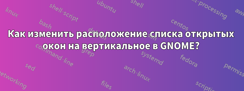 Как изменить расположение списка открытых окон на вертикальное в GNOME?