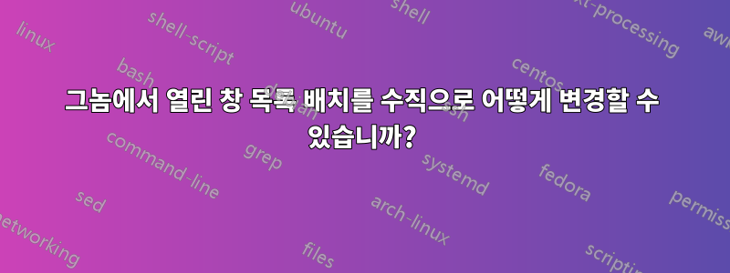 그놈에서 열린 창 목록 배치를 수직으로 어떻게 변경할 수 있습니까?