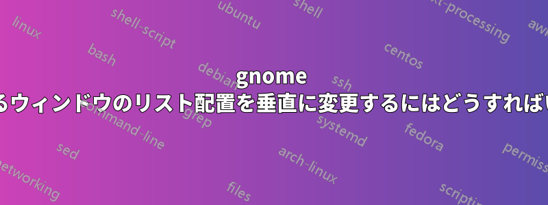 gnome で開いているウィンドウのリスト配置を垂直に変更するにはどうすればいいですか?