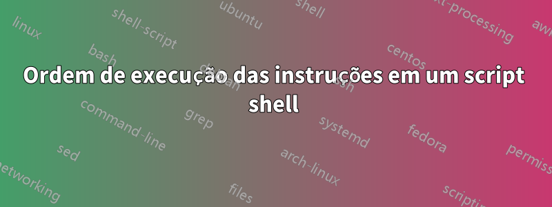 Ordem de execução das instruções em um script shell