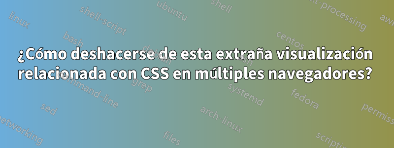 ¿Cómo deshacerse de esta extraña visualización relacionada con CSS en múltiples navegadores?