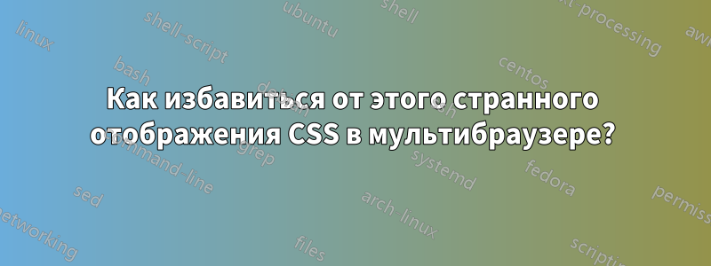 Как избавиться от этого странного отображения CSS в мультибраузере?