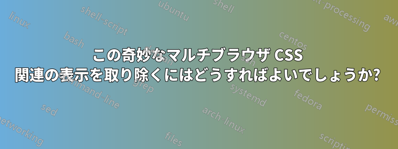 この奇妙なマルチブラウザ CSS 関連の表示を取り除くにはどうすればよいでしょうか?