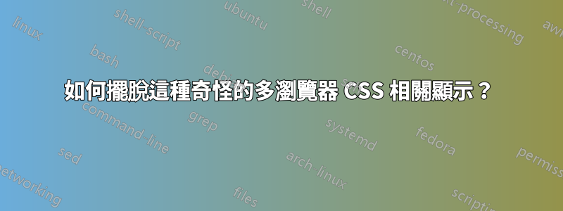 如何擺脫這種奇怪的多瀏覽器 CSS 相關顯示？