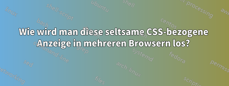 Wie wird man diese seltsame CSS-bezogene Anzeige in mehreren Browsern los?