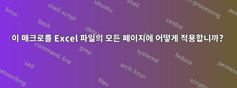 이 매크로를 Excel 파일의 모든 페이지에 어떻게 적용합니까?