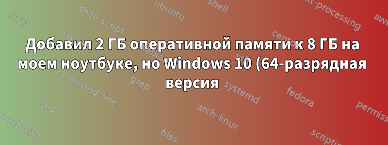 Добавил 2 ГБ оперативной памяти к 8 ГБ на моем ноутбуке, но Windows 10 (64-разрядная версия) видит только 8 ГБ и не видит все 10 ГБ как физическую память