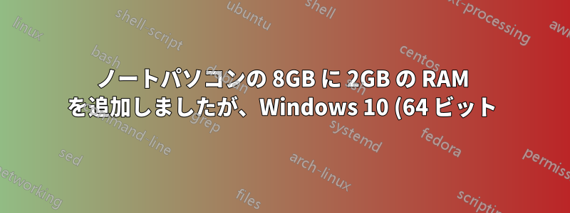 ノートパソコンの 8GB に 2GB の RAM を追加しましたが、Windows 10 (64 ビット) では 8GB しか認識されず、10GB 全体が物理メモリとして認識されません。
